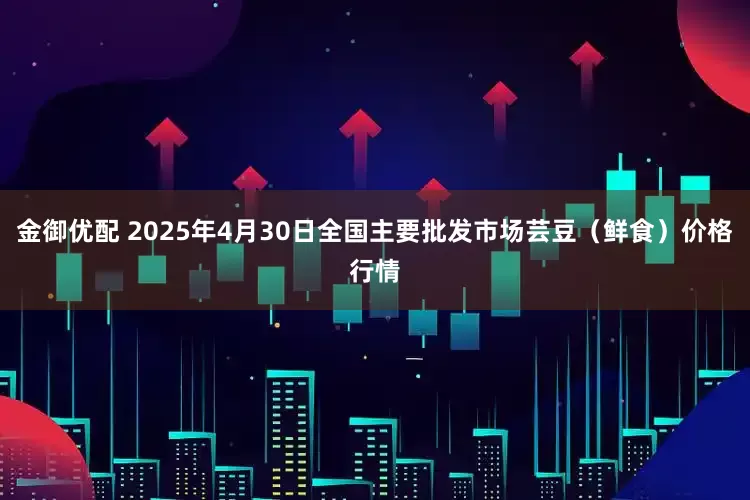 金御优配 2025年4月30日全国主要批发市场芸豆（鲜食）价格行情