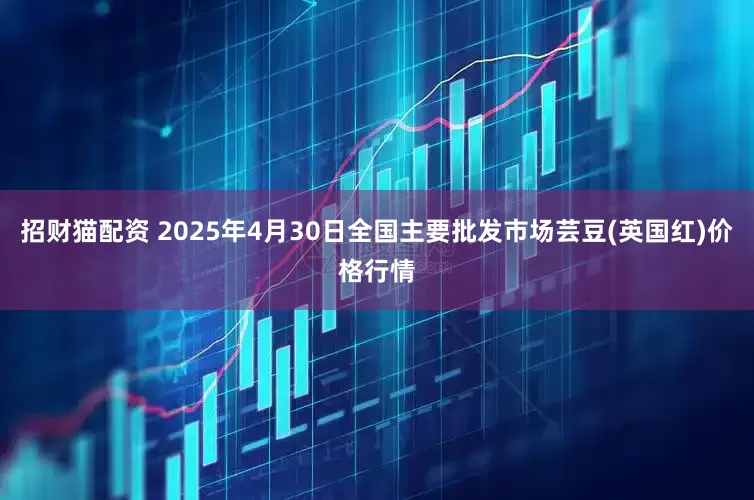 招财猫配资 2025年4月30日全国主要批发市场芸豆(英国红)价格行情
