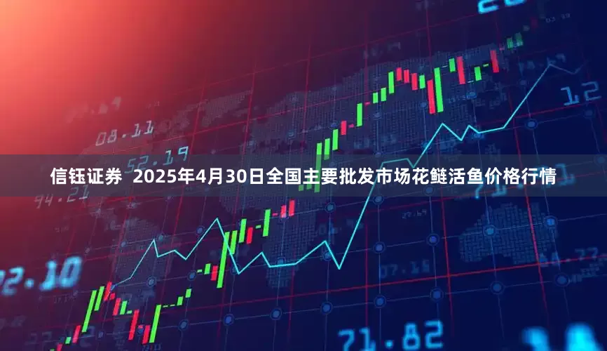 信钰证券  2025年4月30日全国主要批发市场花鲢活鱼价格行情