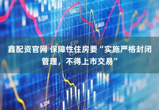 鑫配资官网 保障性住房要“实施严格封闭管理，不得上市交易”