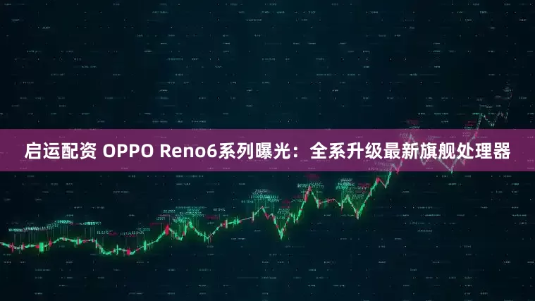 启运配资 OPPO Reno6系列曝光：全系升级最新旗舰处理器
