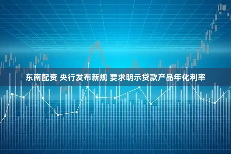 东南配资 央行发布新规 要求明示贷款产品年化利率