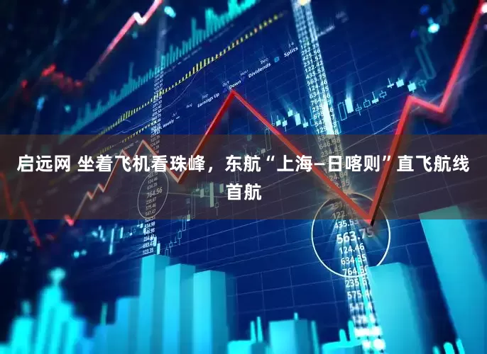 启远网 坐着飞机看珠峰，东航“上海—日喀则”直飞航线首航