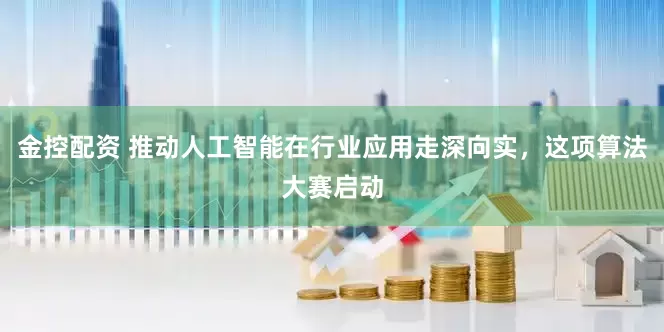 金控配资 推动人工智能在行业应用走深向实，这项算法大赛启动