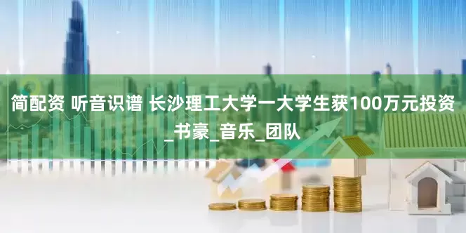 简配资 听音识谱 长沙理工大学一大学生获100万元投资_书豪_音乐_团队