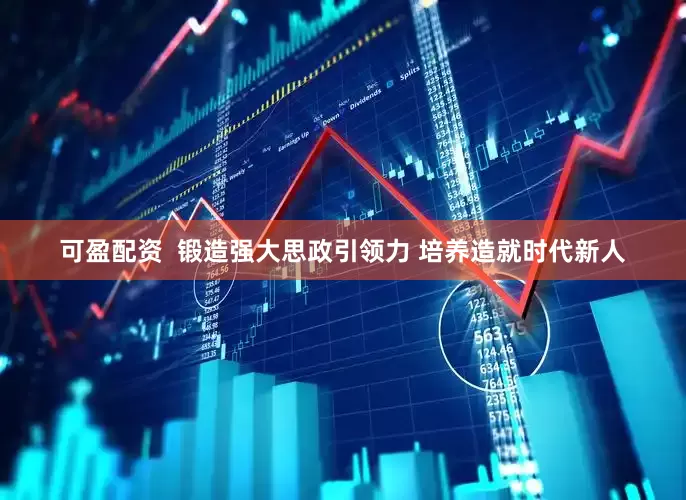 可盈配资  锻造强大思政引领力 培养造就时代新人