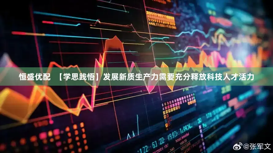 恒盛优配  【学思践悟】发展新质生产力需要充分释放科技人才活力