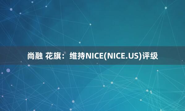 尚融 花旗：维持NICE(NICE.US)评级