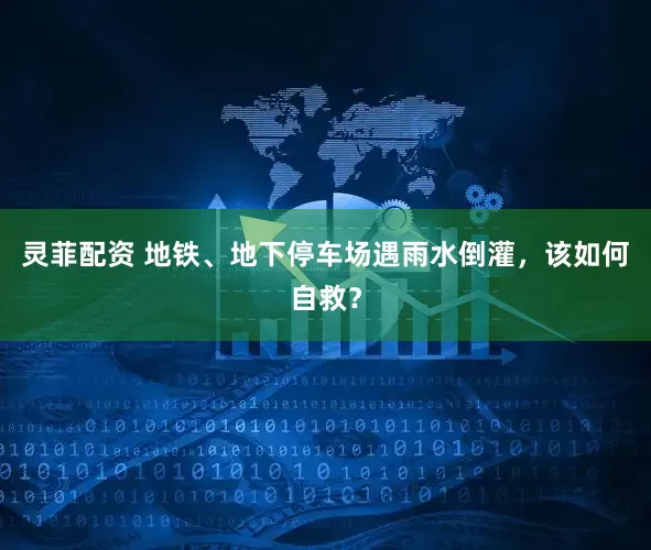 灵菲配资 地铁、地下停车场遇雨水倒灌，该如何自救？