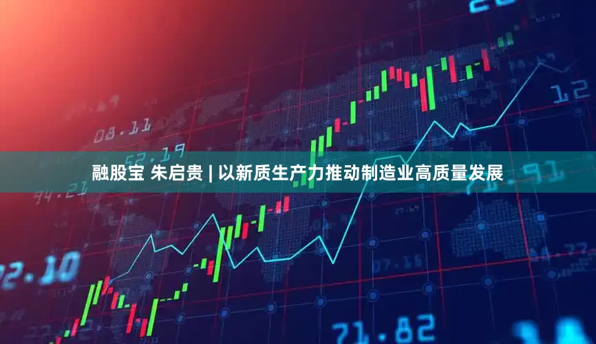 融股宝 朱启贵 | 以新质生产力推动制造业高质量发展