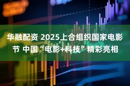 华融配资 2025上合组织国家电影节 中国“电影+科技”精彩亮相