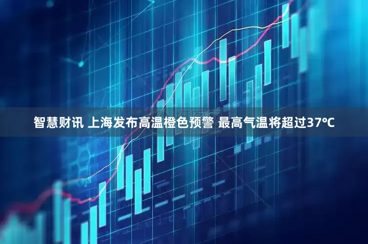智慧财讯 上海发布高温橙色预警 最高气温将超过37℃