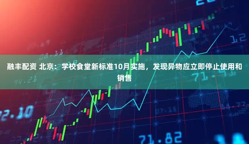 融丰配资 北京：学校食堂新标准10月实施，发现异物应立即停止使用和销售