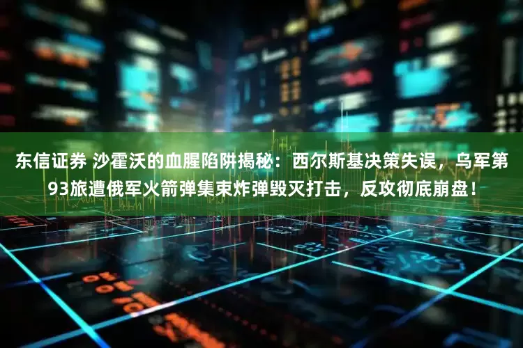 东信证券 沙霍沃的血腥陷阱揭秘：西尔斯基决策失误，乌军第93旅遭俄军火箭弹集束炸弹毁灭打击，反攻彻底崩盘！