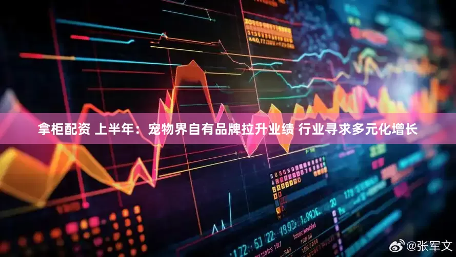 拿柜配资 上半年：宠物界自有品牌拉升业绩 行业寻求多元化增长