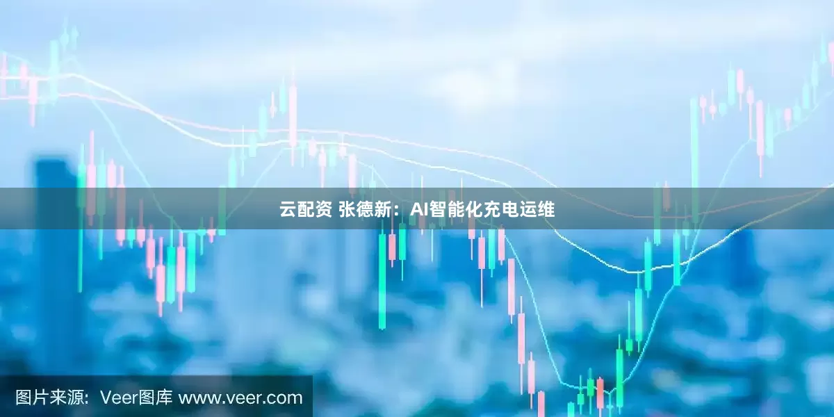 云配资 张德新：AI智能化充电运维