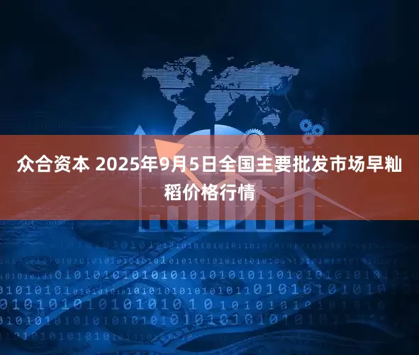 众合资本 2025年9月5日全国主要批发市场早籼稻价格行情