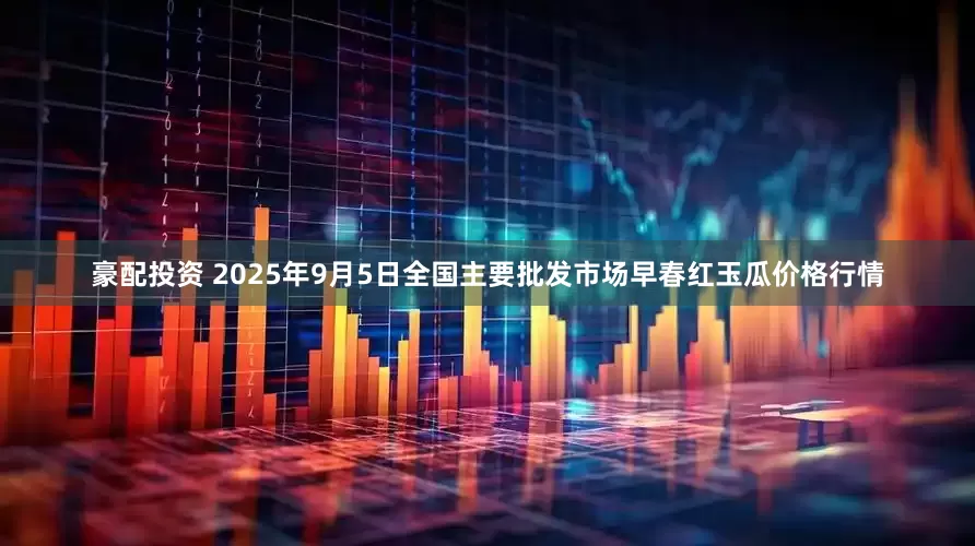 豪配投资 2025年9月5日全国主要批发市场早春红玉瓜价格行情