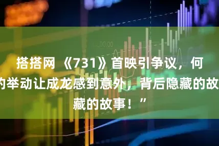 搭搭网 《731》首映引争议，何家劲的举动让成龙感到意外，背后隐藏的故事！”