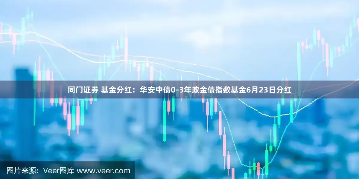 同门证券 基金分红：华安中债0-3年政金债指数基金6月23日分红
