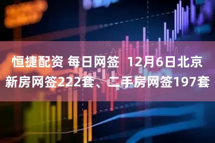 恒捷配资 每日网签  12月6日北京新房网签222套、二手房网签197套