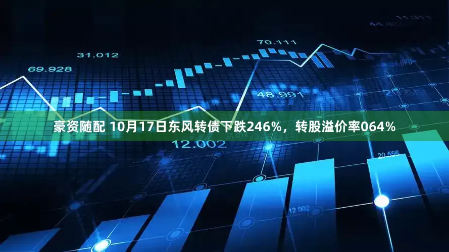 豪资随配 10月17日东风转债下跌246%，转股溢价率064%