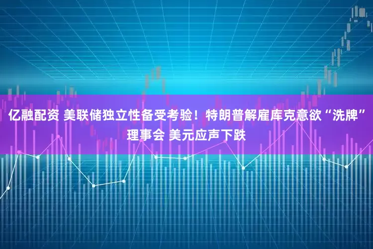 亿融配资 美联储独立性备受考验！特朗普解雇库克意欲“洗牌”理事会 美元应声下跌