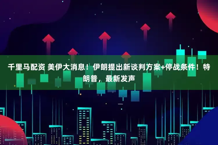 千里马配资 美伊大消息！伊朗提出新谈判方案+停战条件！特朗普，最新发声