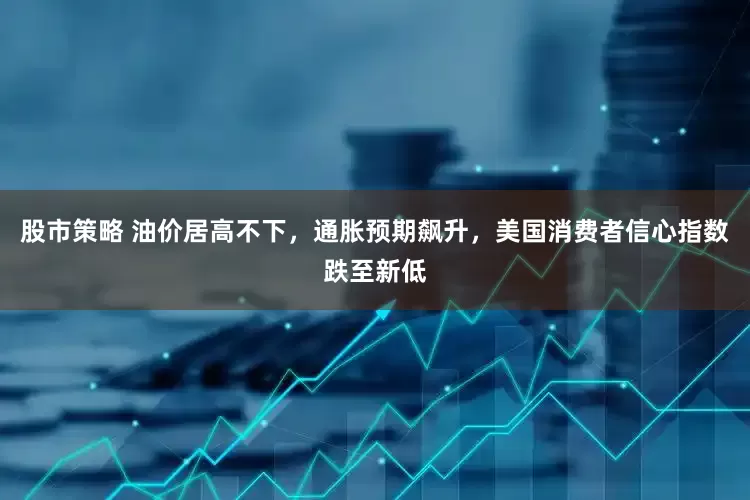 股市策略 油价居高不下，通胀预期飙升，美国消费者信心指数跌至新低