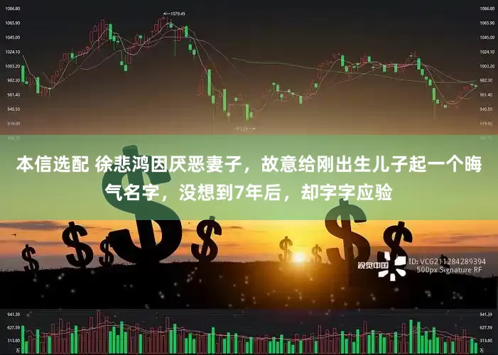 本信选配 徐悲鸿因厌恶妻子，故意给刚出生儿子起一个晦气名字，没想到7年后，却字字应验