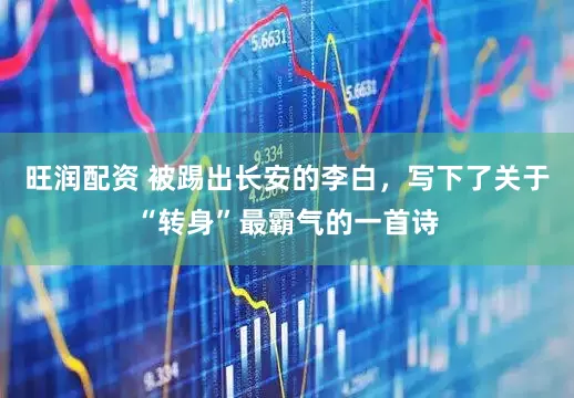 旺润配资 被踢出长安的李白，写下了关于“转身”最霸气的一首诗