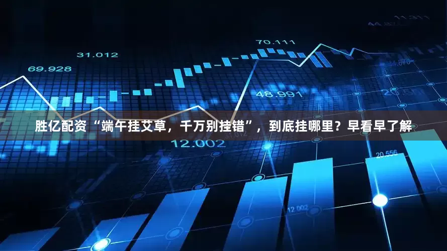 胜亿配资 “端午挂艾草，千万别挂错”，到底挂哪里？早看早了解